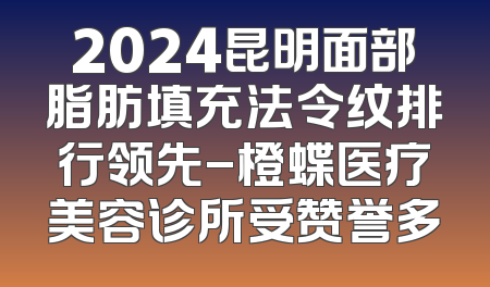2024昆明面部脂肪填充法令纹排行领先-橙蝶医疗美容诊所受赞誉多