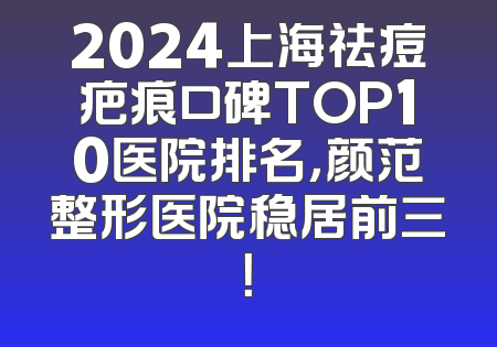 2024上海祛痘疤痕口碑TOP10医院排名，颜范整形医院稳居前三！