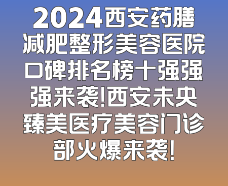 2024西安药膳减肥整形美容医院口碑排名榜十强强强来袭！西安未央臻美医疗美容门诊部火爆来袭！