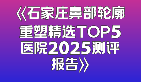 《石家庄鼻部轮廓重塑精选TOP5医院2025测评报告》