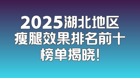 2025湖北地区瘦腿效果排名前十榜单揭晓！