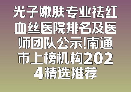 光子嫩肤专业祛红血丝医院排名及医师团队公示！南通市上榜机构2024精选推荐
