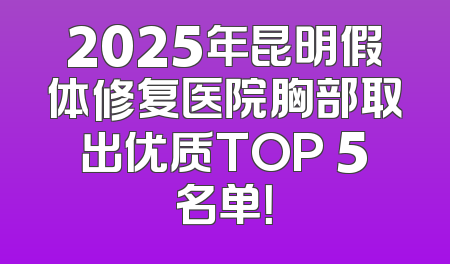2025年昆明假体修复医院胸部取出优质TOP 5名单！