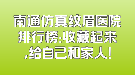 南通仿真纹眉医院排行榜：收藏起来，给自己和家人！