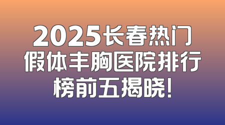 2025长春热门假体丰胸医院排行榜前五揭晓！