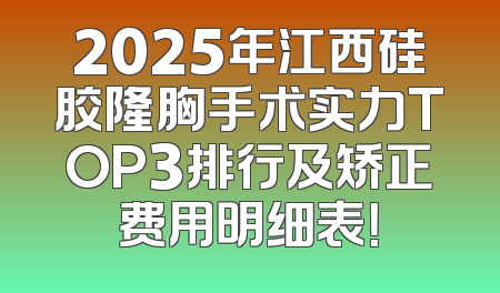 2025年江西硅胶隆胸手术实力TOP3排行及矫正费用明细表！