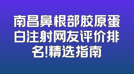 南昌鼻根部胶原蛋白注射网友评价排名！精选指南