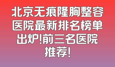 北京无痕隆胸整容医院最新排名榜单出炉！前三名医院推荐！