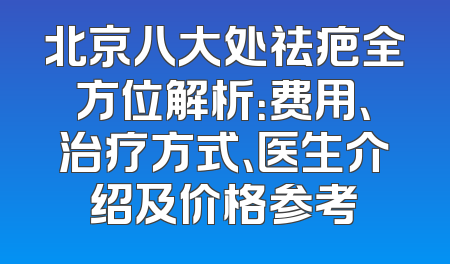 北京八大处祛疤全方位解析：费用、治疗方式、医生介绍及价格参考