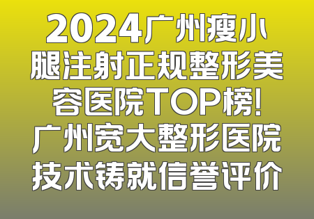 2024广州瘦小腿注射正规整形美容医院TOP榜！广州宽大整形医院技术铸就信誉评价