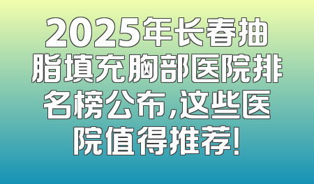 2025年长春抽脂填充胸部医院排名榜公布，这些医院值得推荐！