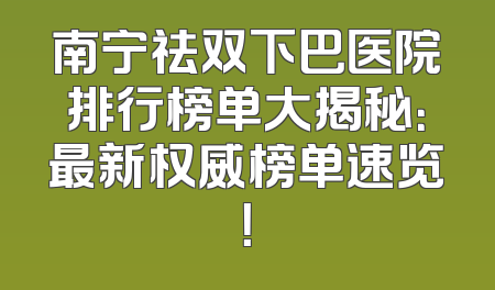 南宁祛双下巴医院排行榜单大揭秘：最新权威榜单速览！