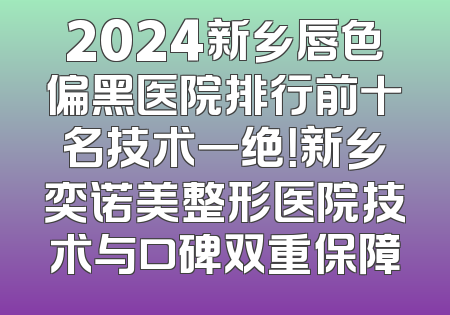 2024新乡唇色偏黑医院排行前十名技术一绝！新乡奕诺美整形医院技术与口碑双重保障