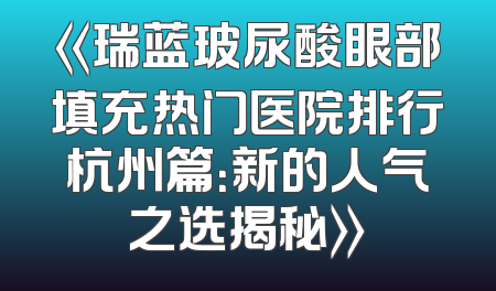 《瑞蓝玻尿酸眼部填充热门医院排行杭州篇：新的人气之选揭秘》