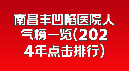 南昌丰凹陷医院人气榜一览（2024年点击排行）