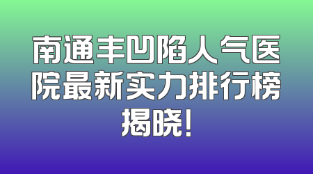 南通丰凹陷人气医院最新实力排行榜揭晓！