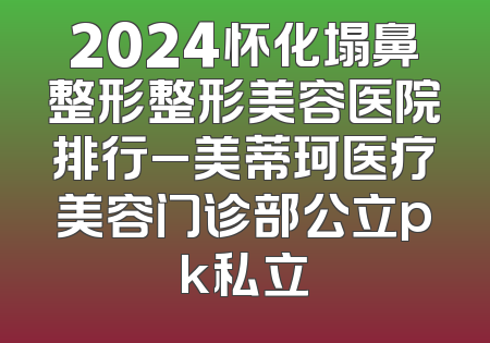2024怀化塌鼻整形整形美容医院排行_美蒂珂医疗美容门诊部公立pk私立