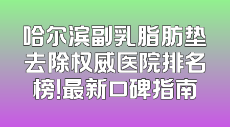 哈尔滨副乳脂肪垫去除权威医院排名榜！最新口碑指南