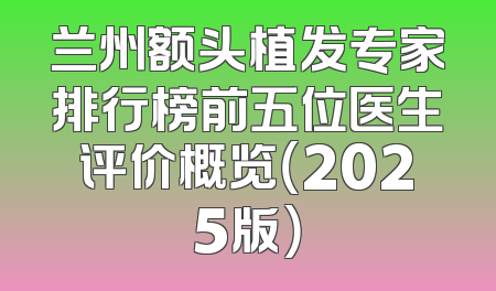 兰州额头植发专家排行榜前五位医生评价概览（2025版）