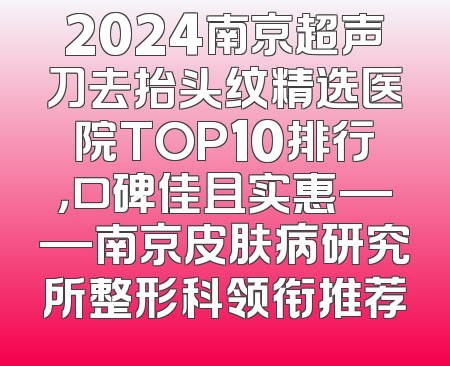 2024南京超声刀去抬头纹精选医院TOP10排行，口碑佳且实惠——南京皮肤病研究所整形科领衔推荐