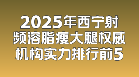 2025年西宁射频溶脂瘦大腿权威机构实力排行前5