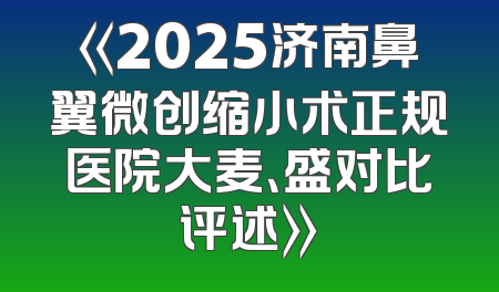 《2025济南鼻翼微创缩小术正规医院大麦、盛对比评述》