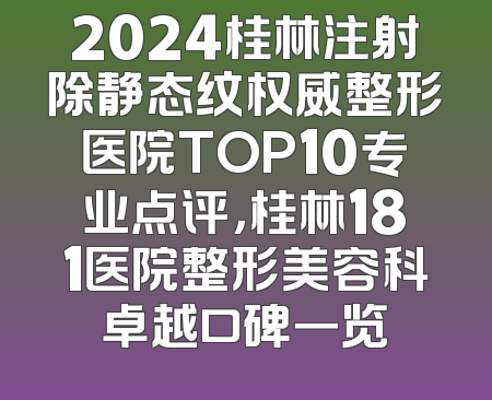 2024桂林注射除静态纹权威整形医院TOP10专业点评，桂林181医院整形美容科卓越口碑一览