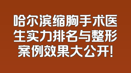哈尔滨缩胸手术医生实力排名与整形案例效果大公开！