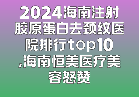 2024海南注射胶原蛋白去颈纹医院排行top10，海南恒美医疗美容怒赞