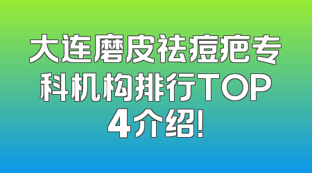 大连磨皮祛痘疤专科机构排行TOP4介绍！