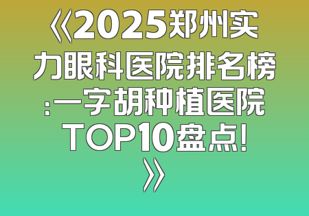 《2025郑州实力眼科医院排名榜：一字胡种植医院TOP10盘点！》