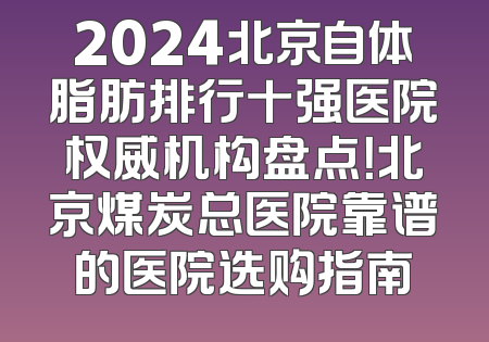 2024北京自体脂肪排行十强医院权威机构盘点！北京煤炭总医院靠谱的医院选购指南