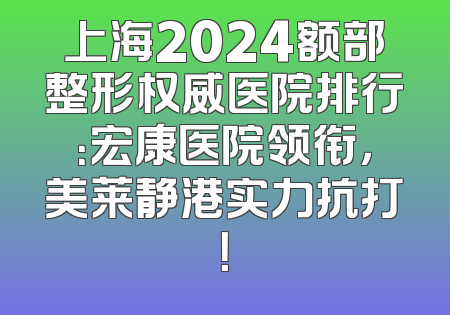 上海2024额部整形权威医院排行：宏康医院领衔，美莱静港实力抗打！