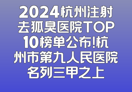 2024杭州注射去狐臭医院TOP10榜单公布！杭州市第九人民医院名列三甲之上