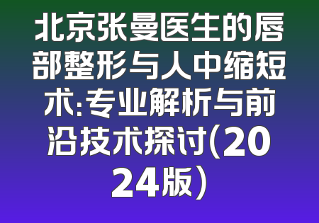 北京张曼医生的唇部整形与人中缩短术：专业解析与前沿技术探讨（2024版）