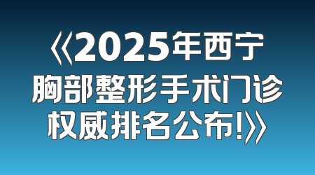 《2025年西宁胸部整形手术门诊权威排名公布！》