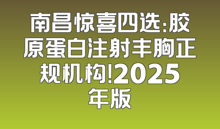 南昌惊喜四选：胶原蛋白注射丰胸正规机构！2025年版