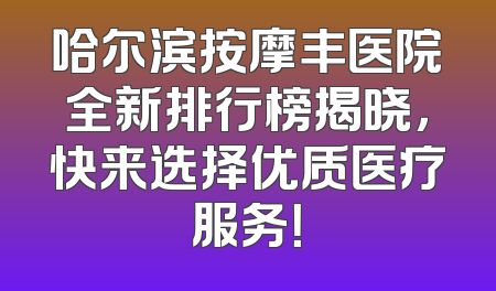 哈尔滨按摩丰医院全新排行榜揭晓，快来选择优质医疗服务！