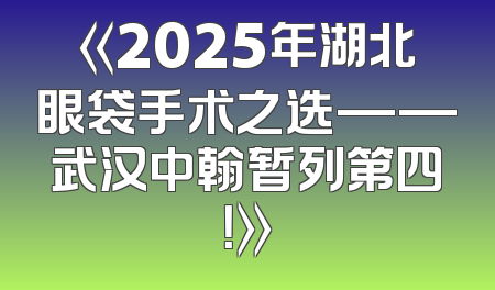 《2025年湖北眼袋手术之选——武汉中翰暂列第四！》