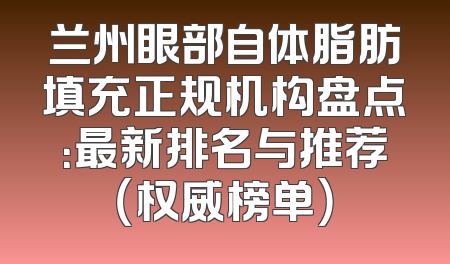 兰州眼部自体脂肪填充正规机构盘点：最新排名与推荐（权威榜单）