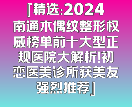『精选：2024南通木偶纹整形权威榜单前十大型正规医院大解析！初恋医美诊所获美友强烈推荐』