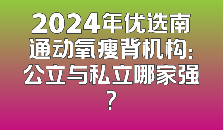 2024年优选南通动氧瘦背机构：公立与私立哪家强？