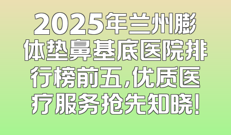 2025年兰州膨体垫鼻基底医院排行榜前五，优质医疗服务抢先知晓！