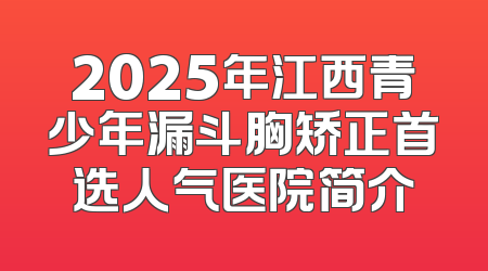 2025年江西青少年漏斗胸矫正首选人气医院简介