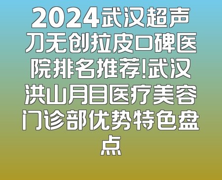 2024武汉超声刀无创拉皮口碑医院排名推荐！武汉洪山月目医疗美容门诊部优势特色盘点