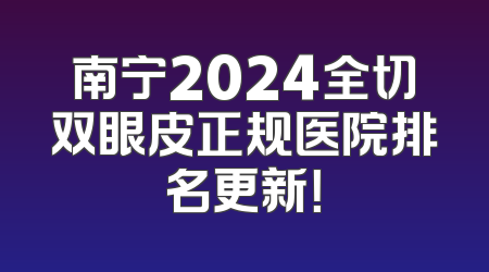 南宁2024全切双眼皮正规医院排名更新！