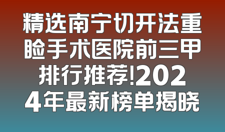 精选南宁切开法重睑手术医院前三甲排行推荐！2024年最新榜单揭晓