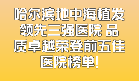 哈尔滨地中海植发领先三强医院 品质卓越荣登前五佳医院榜单！