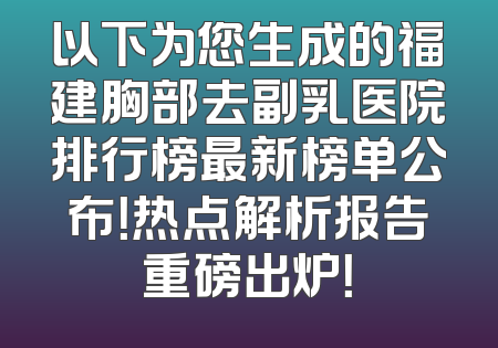 以下为您生成的福建胸部去副乳医院排行榜最新榜单公布！热点解析报告重磅出炉！