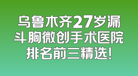 乌鲁木齐27岁漏斗胸微创手术医院排名前三精选！